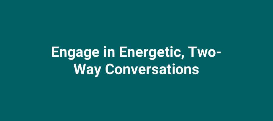Engage in energetic two-way conversations